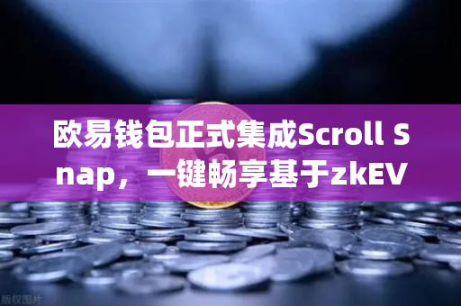 欧易钱包正式集成Scroll Snap，一键畅享基于zkEVM的Layer2丝滑体验