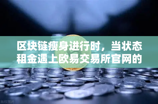 区块链瘦身进行时，当状态租金遇上欧易交易所官网的技术破局-第1张图片-欧易交易所