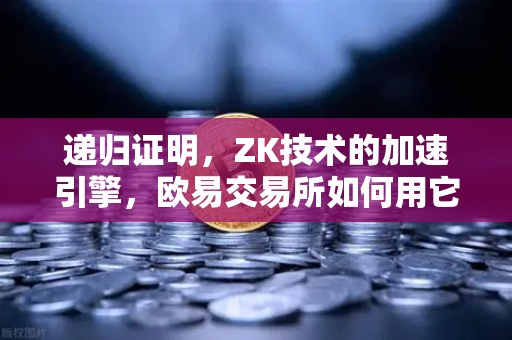 递归证明，ZK技术的加速引擎，欧易交易所如何用它重塑区块链效率？
