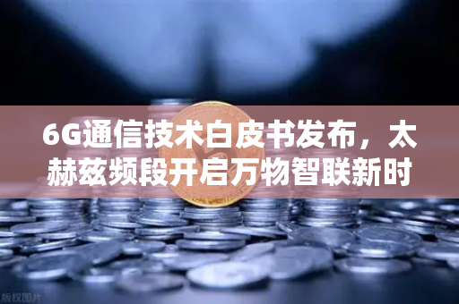 6G通信技术白皮书发布，太赫兹频段开启万物智联新时代—欧易交易所官网深度解析-第1张图片-欧易交易所