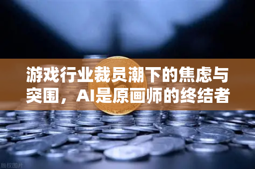 游戏行业裁员潮下的焦虑与突围，AI是原画师的终结者还是新机遇？