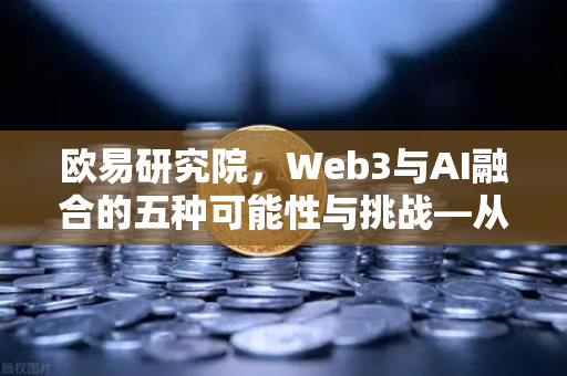 欧易研究院,Web3与AI融合的五种可能性与挑战—从概念到落地,一场范式革命正在发生-第1张图片-欧易交易所 欧易研究院,Web3与AI融合的五种可能性与挑战—从概念到落地,一场范式革命正在发生-第1张图片-欧易交易所