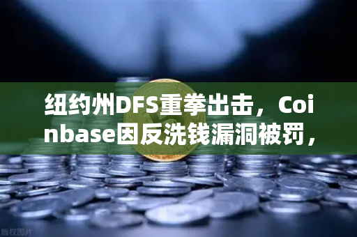 纽约州DFS重拳出击，Coinbase因反洗钱漏洞被罚，加密交易所合规警钟再响-第1张图片-欧易交易所