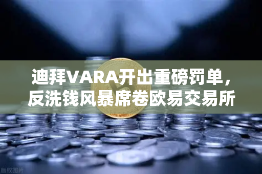 迪拜VARA开出重磅罚单，反洗钱风暴席卷欧易交易所等多家平台-第1张图片-欧易交易所
