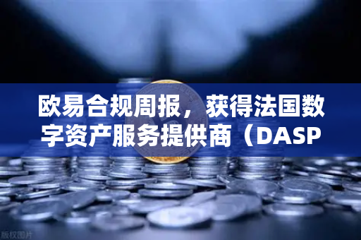 欧易合规周报，获得法国数字资产服务提供商（DASP）注册批准，全球化合规布局再下一城-第1张图片-欧易交易所