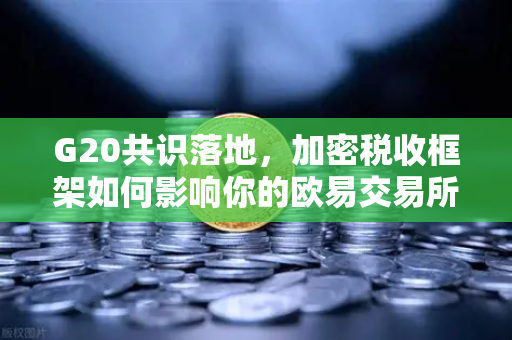 G20共识落地，加密税收框架如何影响你的欧易交易所体验？