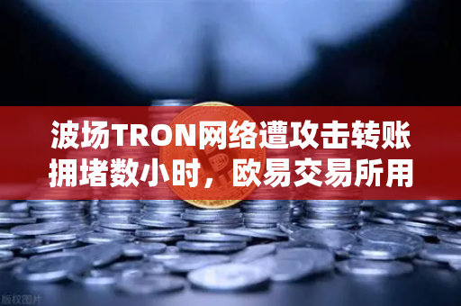 波场TRON网络遭攻击转账拥堵数小时，欧易交易所用户如何避险？