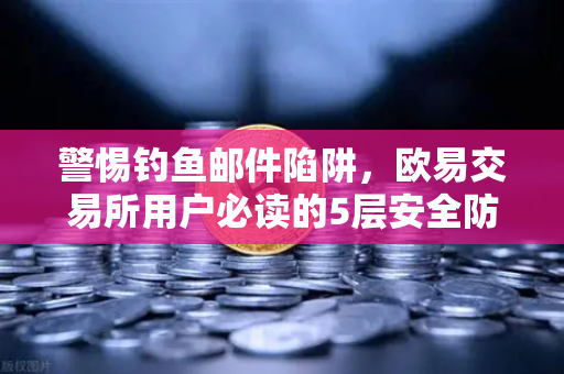 警惕钓鱼邮件陷阱，欧易交易所用户必读的5层安全防护指南-第1张图片-欧易交易所