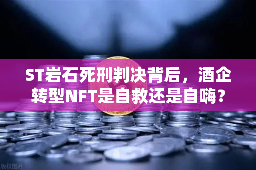 ST岩石死刑判决背后,酒企转型NFT是自救还是自嗨?-第1张图片-欧易交易所 ST岩石死刑判决背后,酒企转型NFT是自救还是自嗨?-第1张图片-欧易交易所