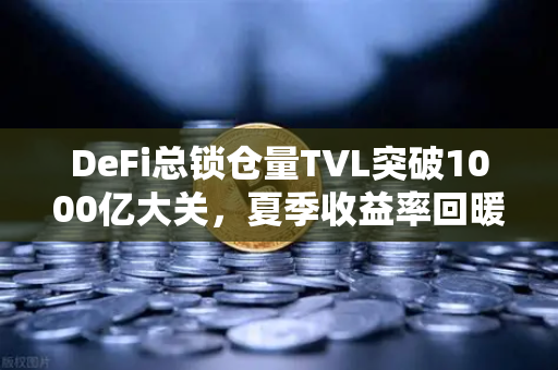 DeFi总锁仓量TVL突破1000亿大关，夏季收益率回暖，是时候重新上车了吗？-第1张图片-欧易交易所