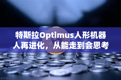 特斯拉Optimus人形机器人再进化，从能走到会思考，复杂任务操作能力惊艳全场