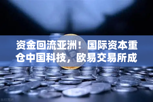 资金回流亚洲！国际资本重仓中国科技，欧易交易所成加密资产配置新风口