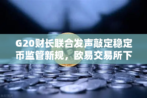 G20财长联合发声敲定稳定币监管新规，欧易交易所下载用户需关注这些变化