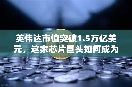英伟达市值突破1.5万亿美元，这家芯片巨头如何成为年度最赚钱科技公司？-第1张图片-欧易交易所