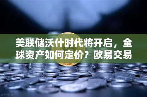 美联储沃什时代将开启，全球资产如何定价？欧易交易所官网深度解读
