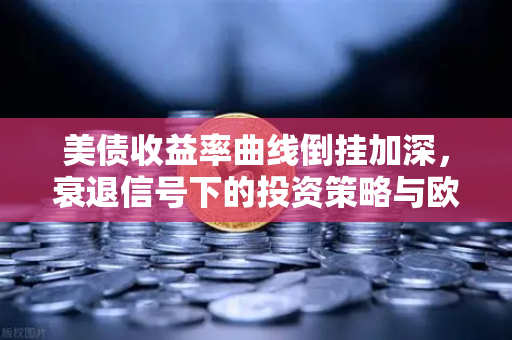 美债收益率曲线倒挂加深，衰退信号下的投资策略与欧易交易所官网观察
