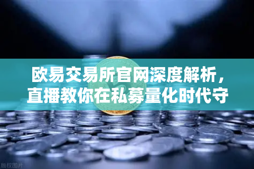 欧易交易所官网深度解析，直播教你在私募量化时代守住利润，赚钱真的变难了吗？-第1张图片-欧易交易所