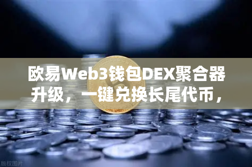 欧易Web3钱包DEX聚合器升级，一键兑换长尾代币，解锁链上交易新体验