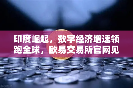 印度崛起，数字经济增速领跑全球，欧易交易所官网见证亚洲新势力