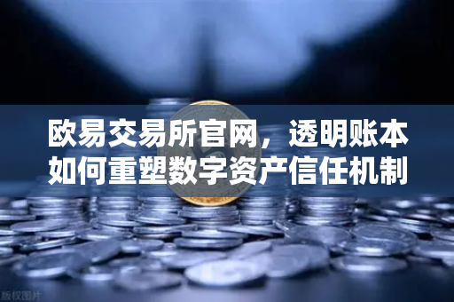 欧易交易所官网，透明账本如何重塑数字资产信任机制？