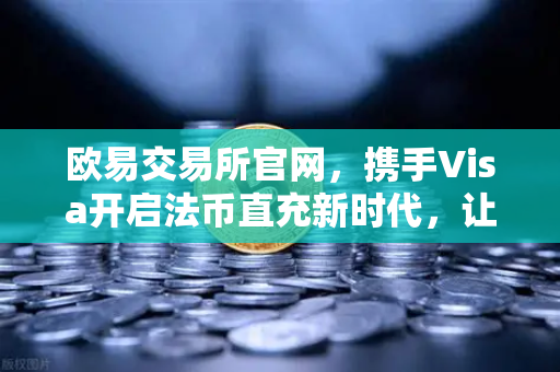欧易交易所官网，携手Visa开启法币直充新时代，让数字资产交易更简单