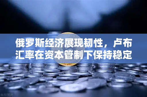俄罗斯经济展现韧性，卢布汇率在资本管制下保持稳定，全球投资者如何通过欧易交易所官网把握机遇？