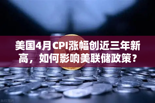 美国4月CPI涨幅创近三年新高，如何影响美联储政策？欧易交易所官网解读市场动向-第1张图片-欧易交易所