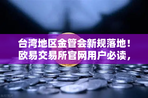 台湾地区金管会新规落地！欧易交易所官网用户必读，虚拟资产平台管理办法全解析-第1张图片-欧易交易所