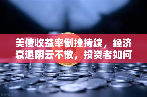美债收益率倒挂持续，经济衰退阴云不散，投资者如何应对？-第1张图片-欧易交易所