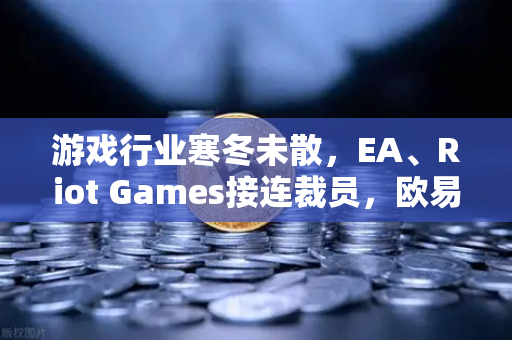 游戏行业寒冬未散，EA、Riot Games接连裁员，欧易交易所下载用户如何应对行业震荡？