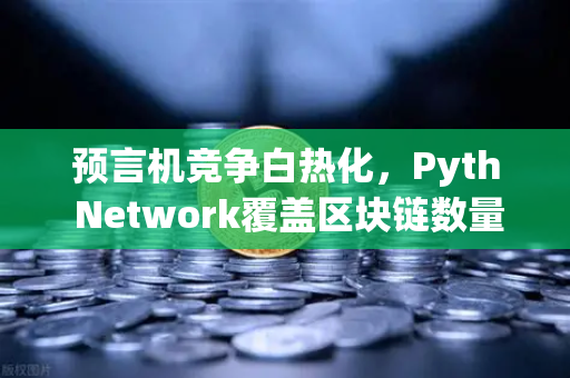 预言机竞争白热化，Pyth Network覆盖区块链数量首次超越Chainlink，欧易交易所用户如何把握先机？