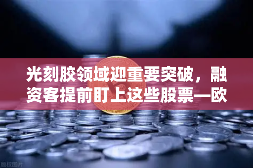 光刻胶领域迎重要突破，融资客提前盯上这些股票—欧易交易所深度解析投资新风口-第1张图片-欧易交易所