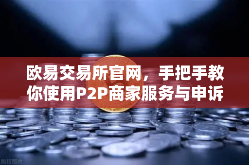 欧易交易所官网，手把手教你使用P2P商家服务与申诉证据提交全攻略-第1张图片-欧易交易所