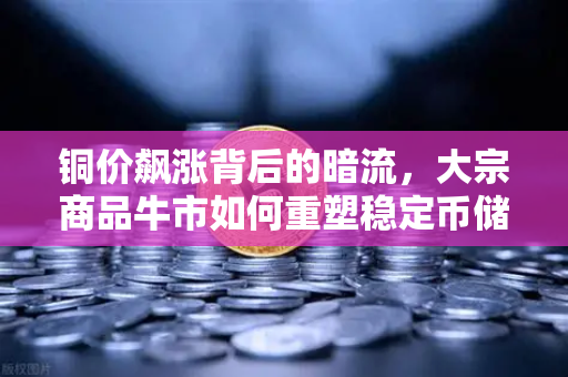 铜价飙涨背后的暗流，大宗商品牛市如何重塑稳定币储备格局？-第1张图片-欧易交易所