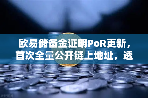 欧易储备金证明PoR更新，首次全量公开链上地址，透明化迈入新纪元-第1张图片-欧易交易所