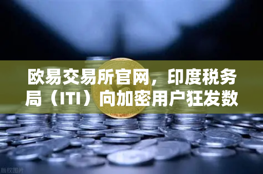 欧易交易所官网，印度税务局（ITI）向加密用户狂发数万封欠税通知函，你的资产还安全吗？-第1张图片-欧易交易所