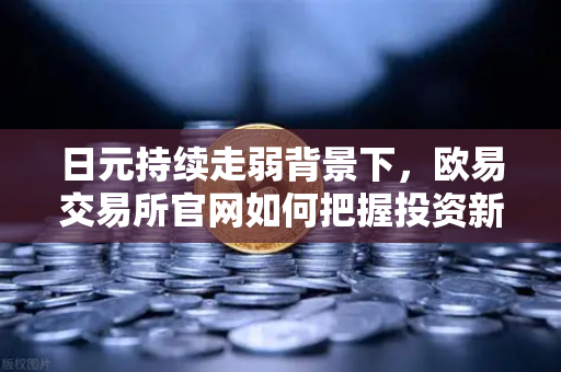 日元持续走弱背景下，欧易交易所官网如何把握投资新机遇？-第1张图片-欧易交易所