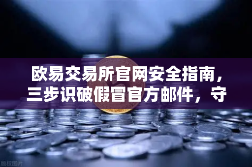 欧易交易所官网安全指南，三步识破假冒官方邮件，守护你的数字资产