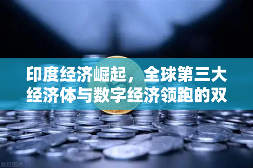 印度经济崛起，全球第三大经济体与数字经济领跑的双重奇迹