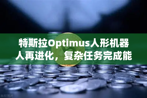 特斯拉Optimus人形机器人再进化，复杂任务完成能力惊艳全球