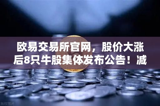 欧易交易所官网，股价大涨后8只牛股集体发布公告！减持潮来袭，市场风向要变？-第1张图片-欧易交易所