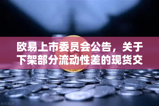 欧易上市委员会公告，关于下架部分流动性差的现货交易对，投资者该如何应对？-第1张图片-欧易交易所
