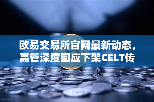 欧易交易所官网最新动态，高管深度回应下架CELT传闻与平台整改决心-第1张图片-欧易交易所