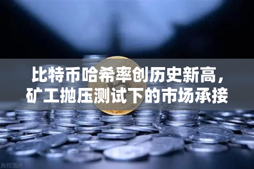 比特币哈希率创历史新高，矿工抛压测试下的市场承接力解析