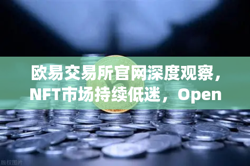 欧易交易所官网深度观察，NFT市场持续低迷，OpenSea市场份额被Blur侵蚀的真相-第1张图片-欧易交易所