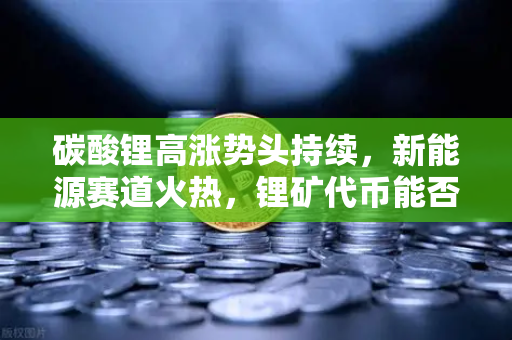 碳酸锂高涨势头持续，新能源赛道火热，锂矿代币能否借势起飞？-第1张图片-欧易交易所