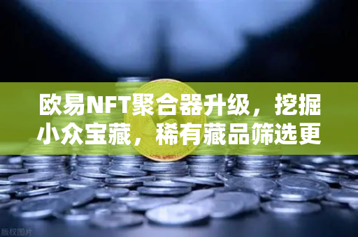 欧易NFT聚合器升级，挖掘小众宝藏，稀有藏品筛选更精准-第1张图片-欧易交易所