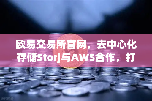 欧易交易所官网，去中心化存储Storj与AWS合作，打造混合云存储新范式-第1张图片-欧易交易所