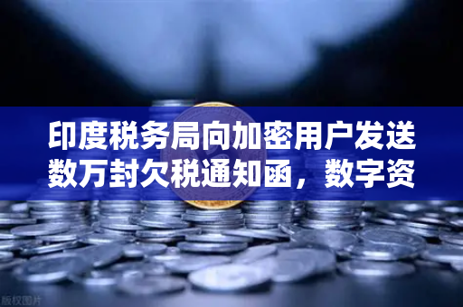 印度税务局向加密用户发送数万封欠税通知函，数字资产监管风暴来袭-第1张图片-欧易交易所