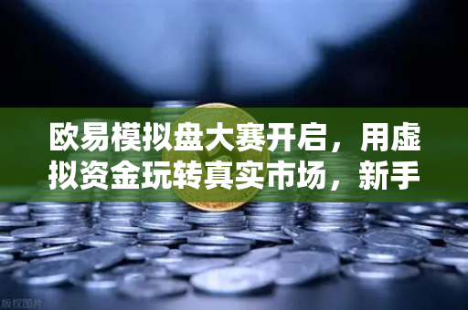 欧易模拟盘大赛开启，用虚拟资金玩转真实市场，新手也能体验股神快感-第1张图片-欧易交易所